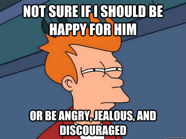 Not sure if I should be happy for him or be angry, jealous, and discouraged  Futurama Fry