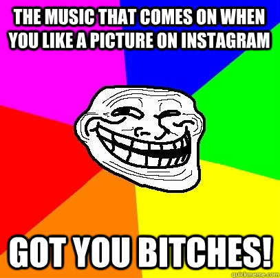 The music that comes on when you like a picture on instagram Got you bitches!  Troll Face