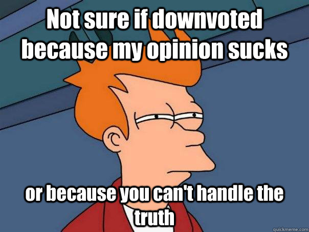 Not sure if downvoted because my opinion sucks or because you can't handle the truth - Not sure if downvoted because my opinion sucks or because you can't handle the truth  Futurama Fry