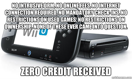 No intrusive drm, no online fees, no internet connection required, no mandatory check-ins, no restrictions on used games, no restrictions on ownership. None of these ever came into question. Zero credit received - No intrusive drm, no online fees, no internet connection required, no mandatory check-ins, no restrictions on used games, no restrictions on ownership. None of these ever came into question. Zero credit received  Wii-U