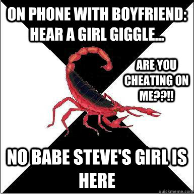 On phone with boyfriend: hear a girl giggle... are you cheating on me??!!  No babe steve's girl is here   Borderline scorpion