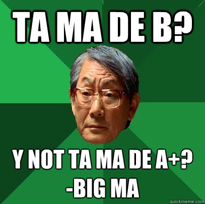 TA MA DE B? Y NOT TA MA DE A+?
-Big Ma
  High Expectations Asian Father