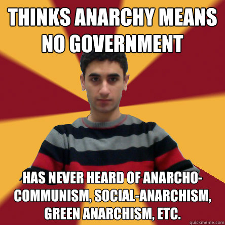 thinks anarchy means no government has never heard of anarcho-communism, social-anarchism, green anarchism, etc. - thinks anarchy means no government has never heard of anarcho-communism, social-anarchism, green anarchism, etc.  Politically confused college student