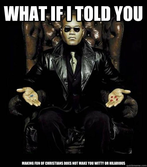 what if i told you Making fun of christians does not make you witty or hilarious  Morpheus