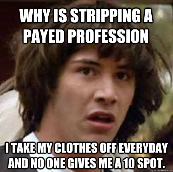 Why is Stripping a Payed Profession I take my clothes off everyday and no one gives me a 10 spot.  conspiracy keanu