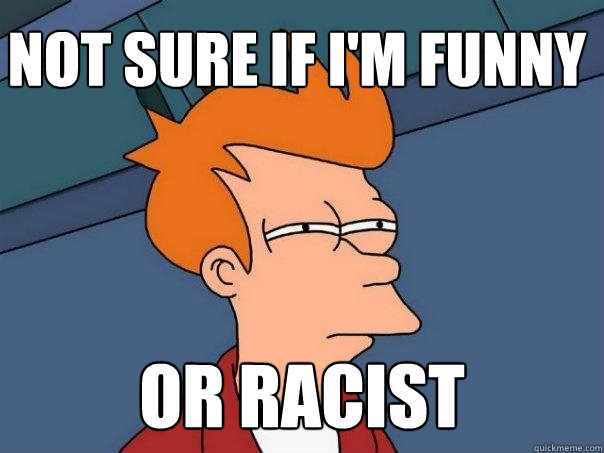 Not sure if I'm funny Or racist - Not sure if I'm funny Or racist  Futurama Fry