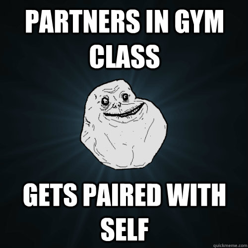 Partners in Gym class Gets paired with self  Forever Alone