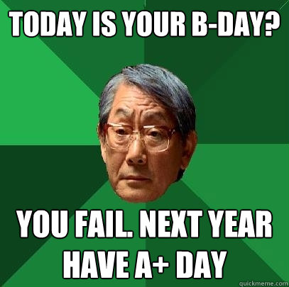 Today is your B-Day? you fail. next year have A+ day  High Expectations Asian Father