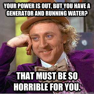 Your power is out, but you have a generator and running water? That must be so horrible for you. - Your power is out, but you have a generator and running water? That must be so horrible for you.  Condescending Wonka