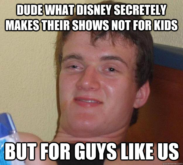 Dude what Disney secretely makes their shows not for kids But for guys like us  10 Guy