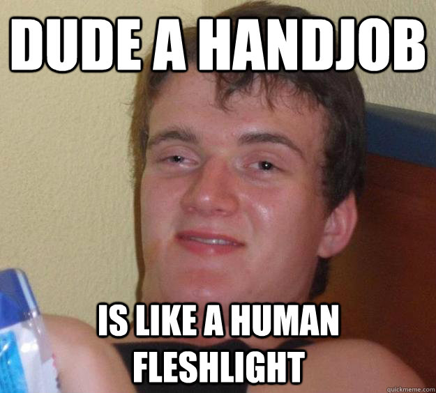 dude a handjob is like a human fleshlight  10 Guy