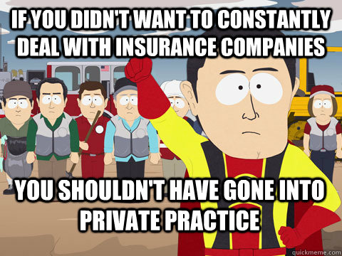 if you didn't want to constantly deal with insurance companies you shouldn't have gone into private practice  Captain Hindsight