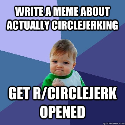 Write a meme about actually circlejerking get r/circlejerk opened  Success Kid