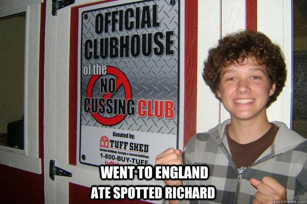 Went to england Ate spotted richard  No Cuss Club