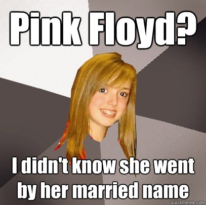 Pink Floyd? I didn't know she went by her married name  Musically Oblivious 8th Grader