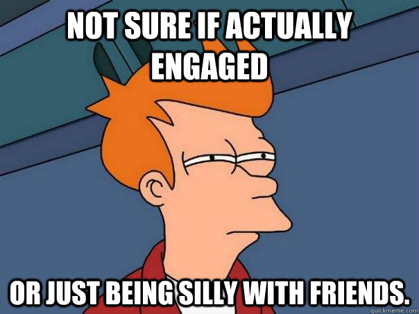 Not sure if actually engaged Or just being silly with friends.  Futurama Fry