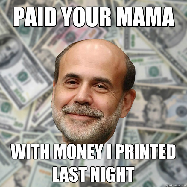 Paid your mama With money I printed last night  Ben Bernanke