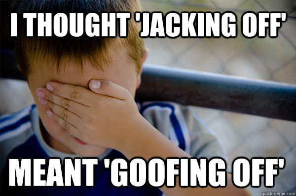 I thought 'jacking off' meant 'goofing off'  Confession kid