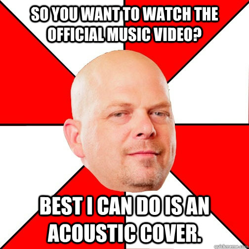So you want to watch the official music video? Best I can do is an acoustic cover.  Pawn Star