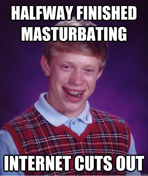 Halfway finished masturbating internet cuts out  Bad Luck Brian