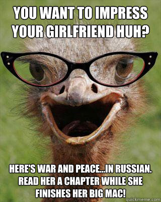 You want to impress your girlfriend huh? Here's War and Peace...in Russian. Read her a chapter while she finishes her Big Mac!  Judgmental Bookseller Ostrich