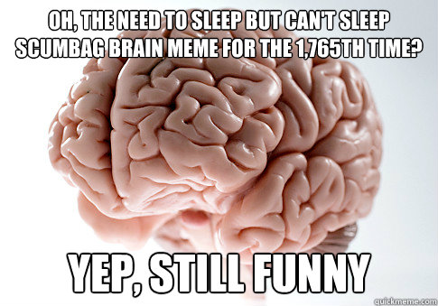 Oh, the need to sleep but can't sleep scumbag brain meme for the 1,765th time? Yep, Still Funny  Scumbag Brain