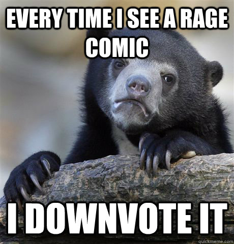 Every time I see a rage comic I downvote it  Confession Bear