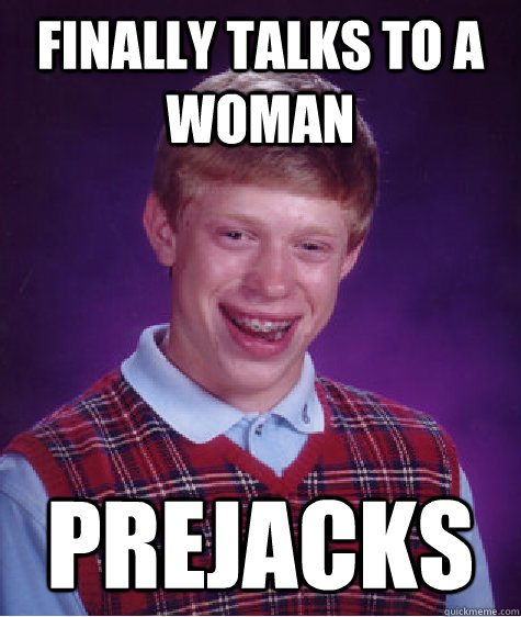 finally talks to a woman prejacks  Bad Luck Brian