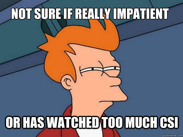 not sure if really impatient or has watched too much CSI  Futurama Fry