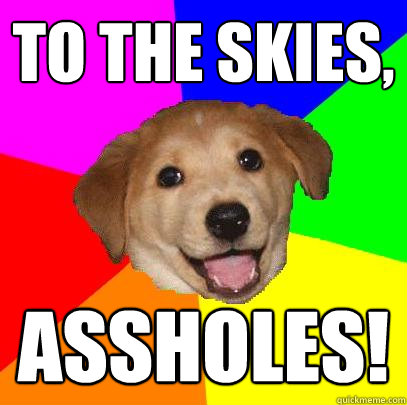 to the skies, assholes!  Advice Dog