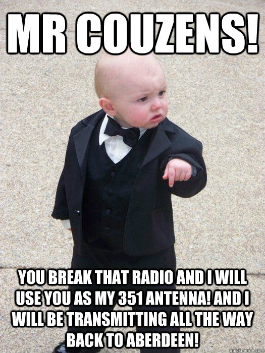 Mr couzens! You break that radio and I will use you as my 351 antenna! And I will be transmitting all the way back to Aberdeen!   Baby Godfather