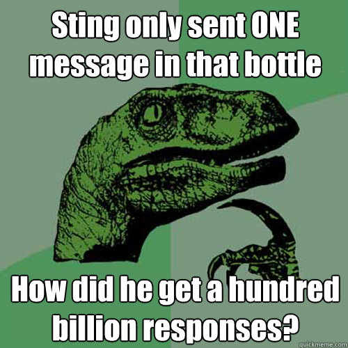 Sting only sent ONE message in that bottle How did he get a hundred billion responses?  Philosoraptor