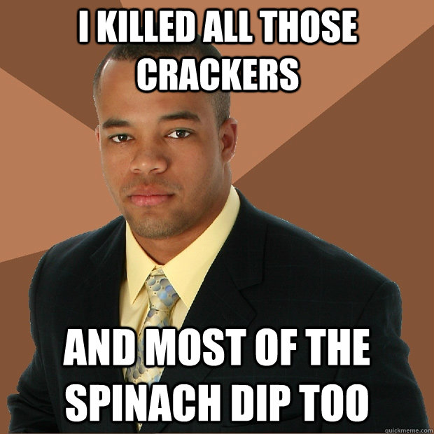 i killed all those crackers and most of the spinach dip too  Successful Black Man