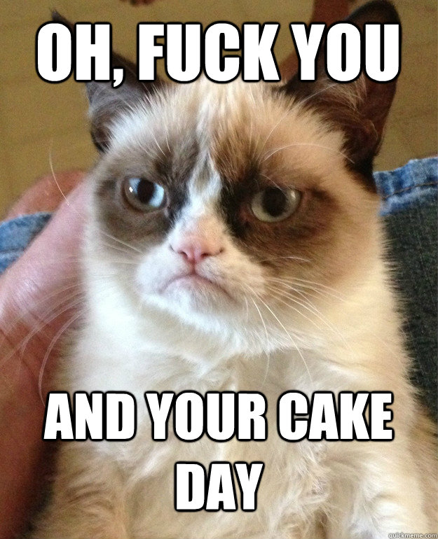 oh, fuck you and your cake day  Grumpy Cat