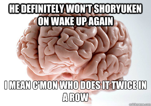 HE DEFINITELY WON'T SHORYUKEN ON WAKE UP AGAIN I MEAN C'MON WHO DOES IT TWICE IN A ROW  Scumbag Brain