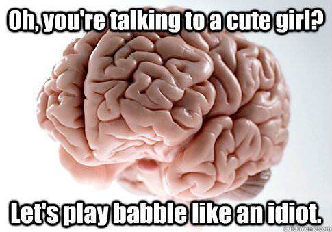 Oh, you're talking to a cute girl? Let's play babble like an idiot. - Oh, you're talking to a cute girl? Let's play babble like an idiot.  Scumbag Brain