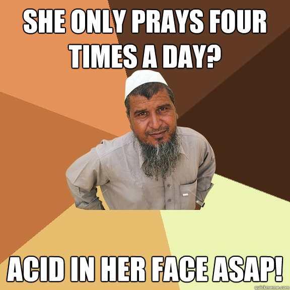 She only prays four times a day? Acid in her face ASAP!  Ordinary Muslim Man