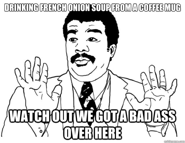 Drinking french onion soup from a coffee mug Watch out we got a bad ass over here - Drinking french onion soup from a coffee mug Watch out we got a bad ass over here  Watch out we got a badass over here