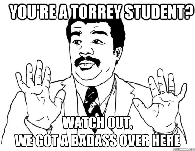 You're a Torrey Student? Watch out, 
we got a badass over here  Watch out we got a badass over here