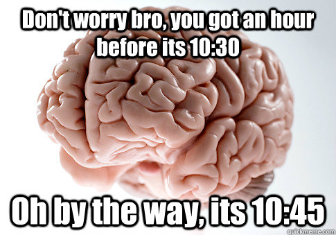 Don't worry bro, you got an hour before its 10:30 Oh by the way, its 10:45  Scumbag Brain