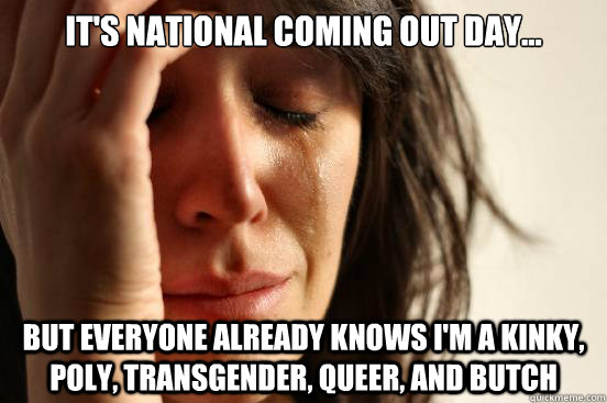 It's national Coming Out Day... But everyone already knows I'm a kinky, poly, transgender, queer, and butch  First World Problems