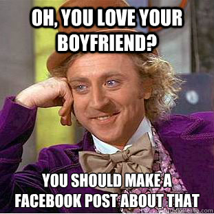 Oh, you love your boyfriend? you should make a facebook post about that  Condescending Wonka