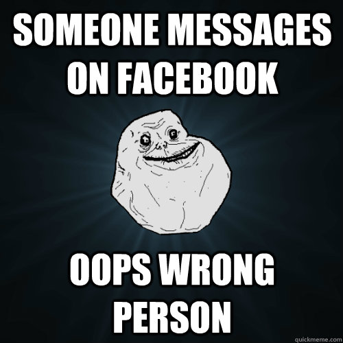 Someone messages on facebook Oops wrong person - Someone messages on facebook Oops wrong person  Forever Alone