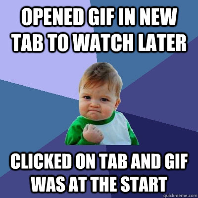 opened gif in new tab to watch later clicked on tab and gif was at the start  Success Kid