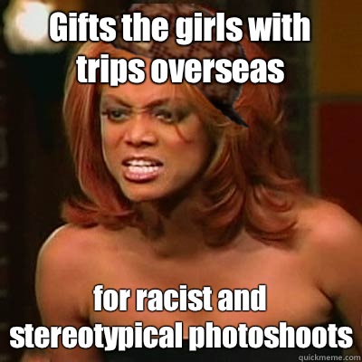 Gifts the girls with trips overseas for racist and stereotypical photoshoots  Scumbag Tyra