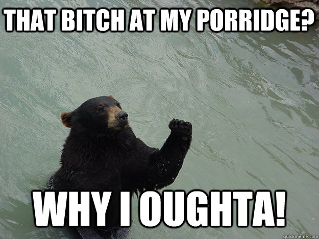 That bitch at my porridge? Why i oughta!  Vengeful Bear