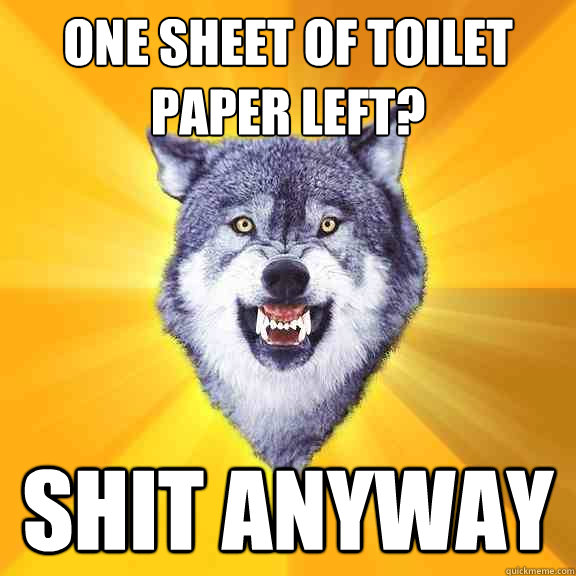 One sheet of toilet paper left? shit anyway  Courage Wolf