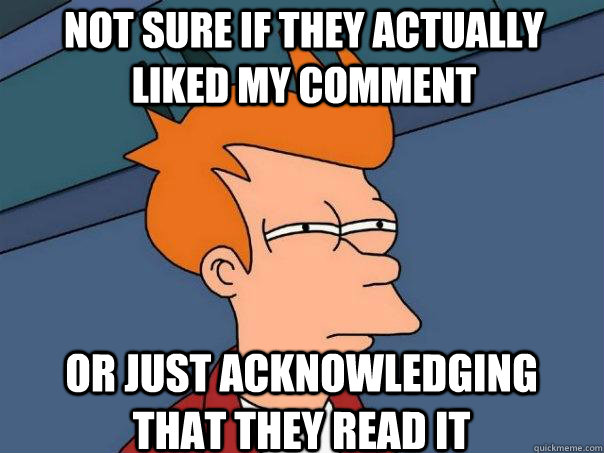 Not sure if they actually liked my comment Or just acknowledging that they read it - Not sure if they actually liked my comment Or just acknowledging that they read it  Futurama Fry