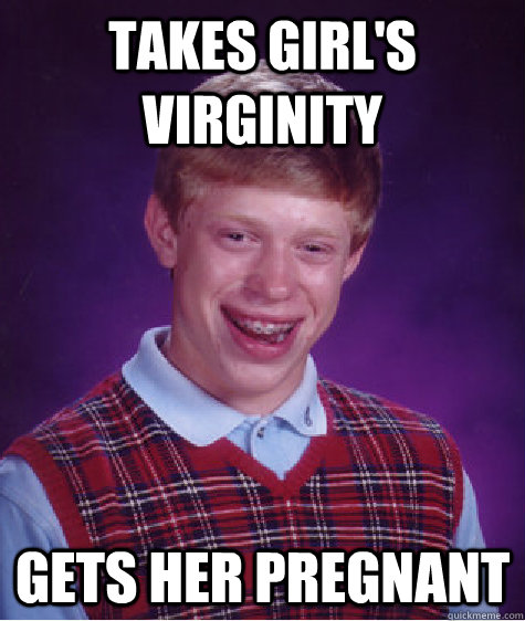 Takes Girl's Virginity Gets her pregnant  Bad Luck Brian