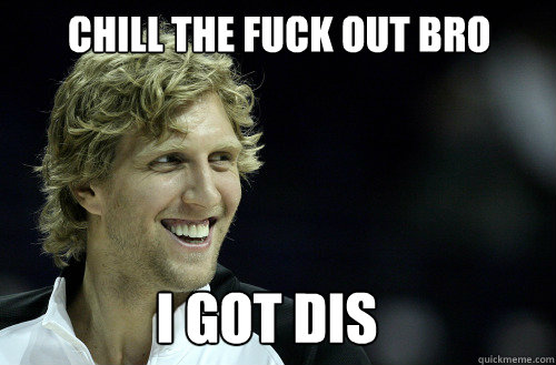 Chill the fuck out bro i got dis  Dirk Nowitzki U Mad